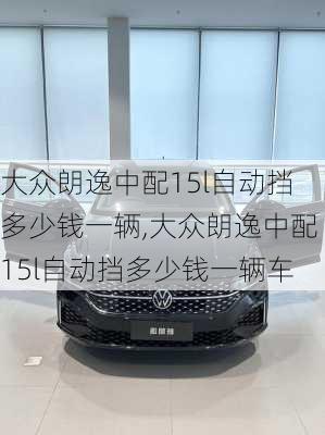 大众朗逸中配15l自动挡多少钱一辆,大众朗逸中配15l自动挡多少钱一辆车