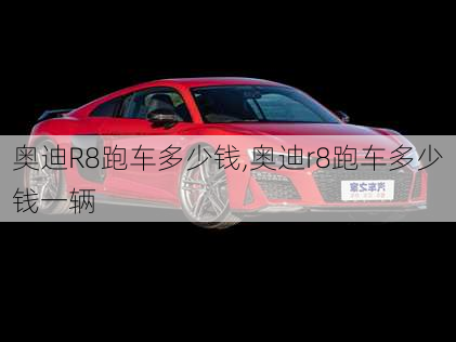 奥迪R8跑车多少钱,奥迪r8跑车多少钱一辆