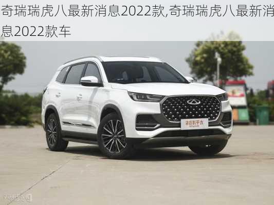 奇瑞瑞虎八最新消息2022款,奇瑞瑞虎八最新消息2022款车