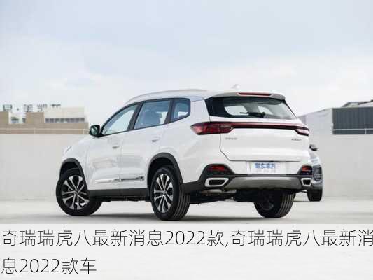 奇瑞瑞虎八最新消息2022款,奇瑞瑞虎八最新消息2022款车