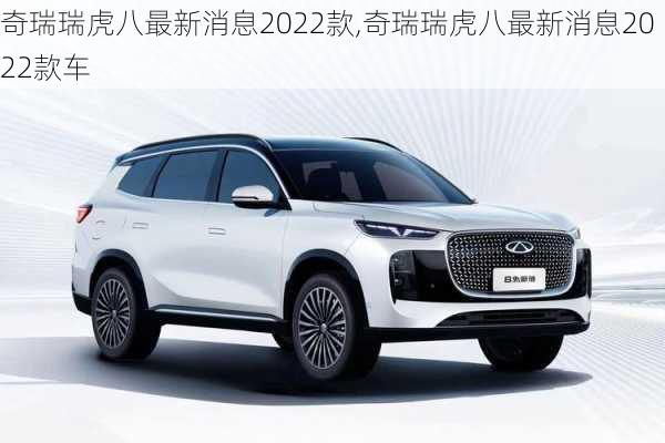 奇瑞瑞虎八最新消息2022款,奇瑞瑞虎八最新消息2022款车