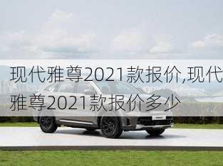 现代雅尊2021款报价,现代雅尊2021款报价多少