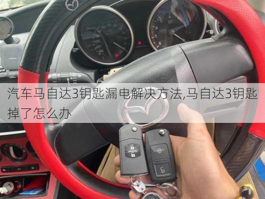 汽车马自达3钥匙漏电解决方法,马自达3钥匙掉了怎么办