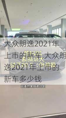 大众朗逸2021年上市的新车,大众朗逸2021年上市的新车多少钱