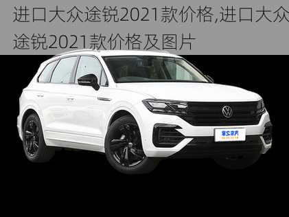 进口大众途锐2021款价格,进口大众途锐2021款价格及图片