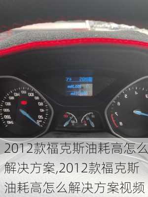 2012款福克斯油耗高怎么解决方案,2012款福克斯油耗高怎么解决方案视频