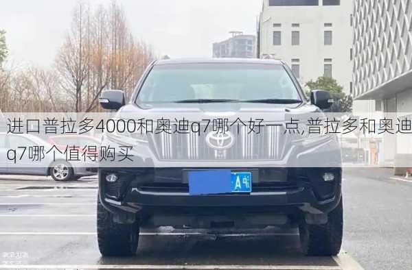 进口普拉多4000和奥迪q7哪个好一点,普拉多和奥迪q7哪个值得购买