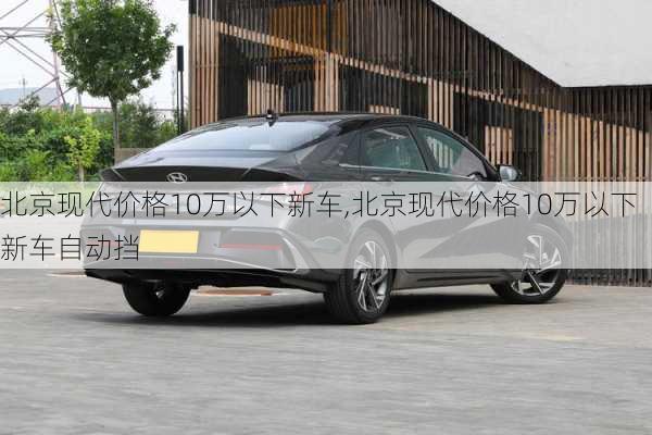 北京现代价格10万以下新车,北京现代价格10万以下新车自动挡