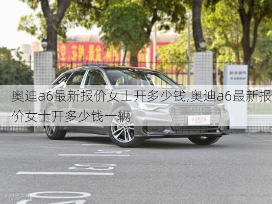 奥迪a6最新报价女士开多少钱,奥迪a6最新报价女士开多少钱一辆