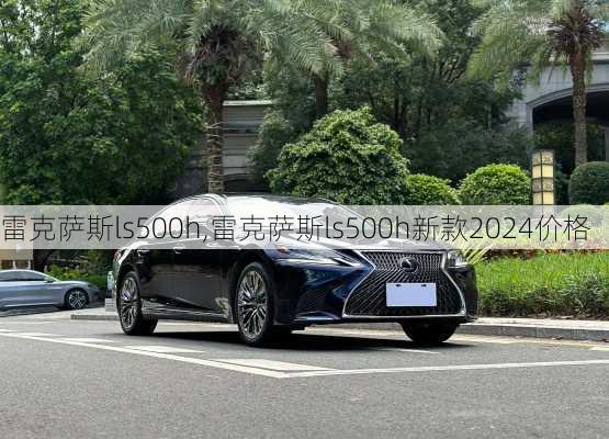 雷克萨斯ls500h,雷克萨斯ls500h新款2024价格