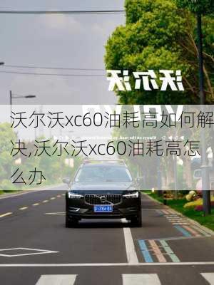 沃尔沃xc60油耗高如何解决,沃尔沃xc60油耗高怎么办