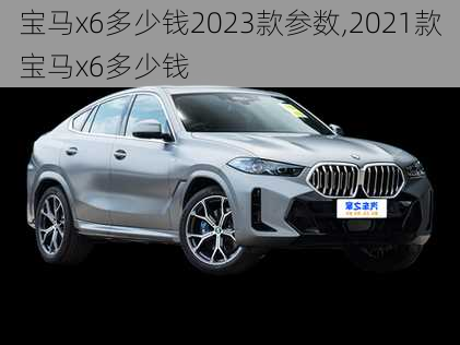 宝马x6多少钱2023款参数,2021款宝马x6多少钱