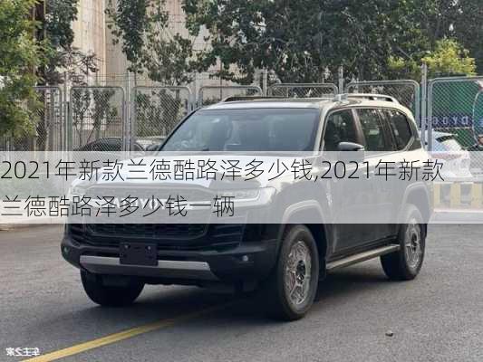 2021年新款兰德酷路泽多少钱,2021年新款兰德酷路泽多少钱一辆