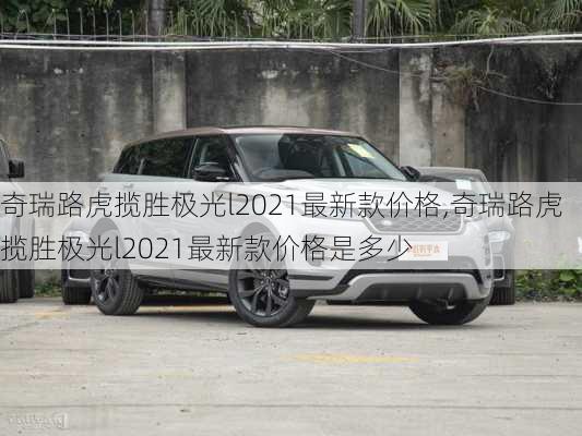 奇瑞路虎揽胜极光l2021最新款价格,奇瑞路虎揽胜极光l2021最新款价格是多少