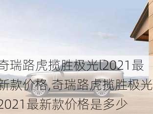 奇瑞路虎揽胜极光l2021最新款价格,奇瑞路虎揽胜极光l2021最新款价格是多少