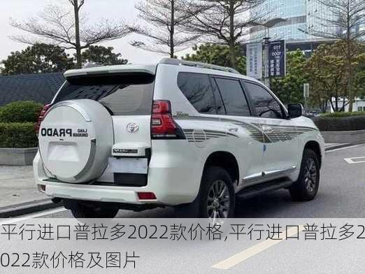 平行进口普拉多2022款价格,平行进口普拉多2022款价格及图片