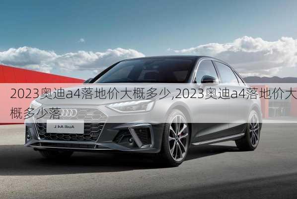 2023奥迪a4落地价大概多少,2023奥迪a4落地价大概多少落