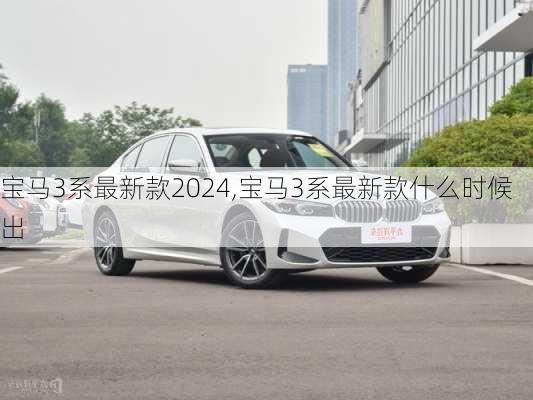 宝马3系最新款2024,宝马3系最新款什么时候出