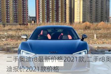 二手奥迪r8最新价格2021款,二手r8奥迪报价2021款价格