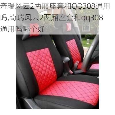 奇瑞风云2两厢座套和QQ308通用吗,奇瑞风云2两厢座套和qq308通用吗哪个好