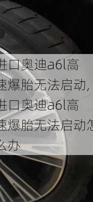 进口奥迪a6l高速爆胎无法启动,进口奥迪a6l高速爆胎无法启动怎么办