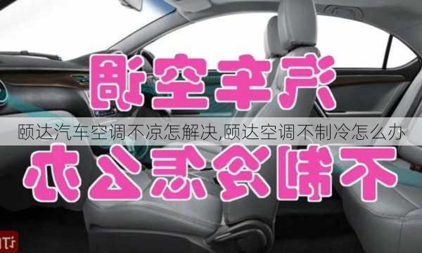 颐达汽车空调不凉怎解决,颐达空调不制冷怎么办