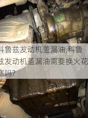 科鲁兹发动机盖漏油,科鲁兹发动机盖漏油需要换火花塞吗?