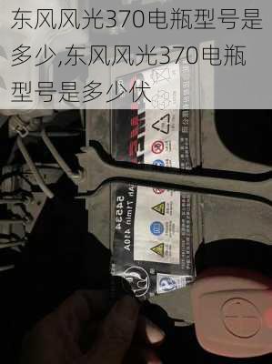 东风风光370电瓶型号是多少,东风风光370电瓶型号是多少伏