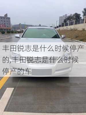 丰田锐志是什么时候停产的,丰田锐志是什么时候停产的车