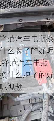 锋范汽车电瓶换什么牌子的好呢,锋范汽车电瓶换什么牌子的好呢视频