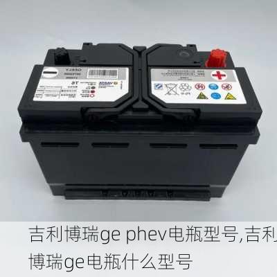 吉利博瑞ge phev电瓶型号,吉利博瑞ge电瓶什么型号