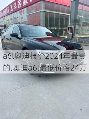 a6l奥迪报价2024年最贵的,奥迪a6l最低价格24万