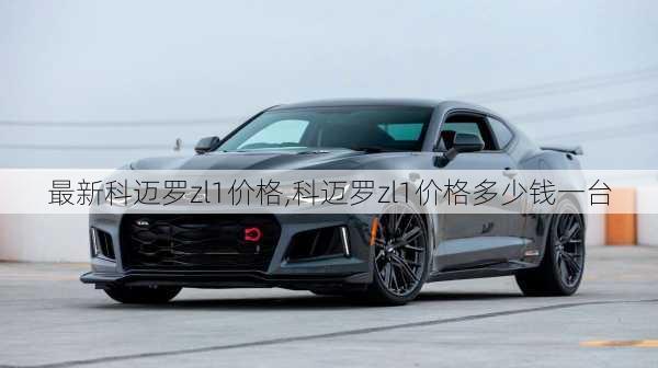 最新科迈罗zl1价格,科迈罗zl1价格多少钱一台