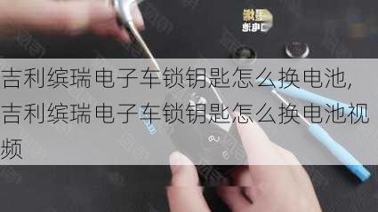 吉利缤瑞电子车锁钥匙怎么换电池,吉利缤瑞电子车锁钥匙怎么换电池视频