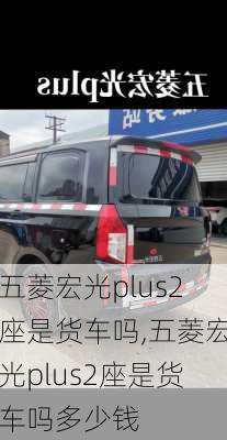 五菱宏光plus2座是货车吗,五菱宏光plus2座是货车吗多少钱