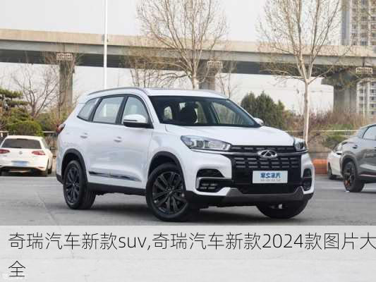 奇瑞汽车新款suv,奇瑞汽车新款2024款图片大全