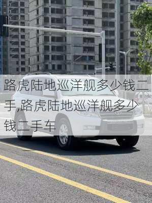 路虎陆地巡洋舰多少钱二手,路虎陆地巡洋舰多少钱二手车