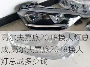 高尔夫嘉旅2018换大灯总成,高尔夫嘉旅2018换大灯总成多少钱