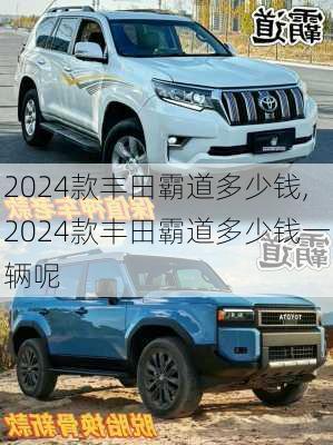 2024款丰田霸道多少钱,2024款丰田霸道多少钱一辆呢