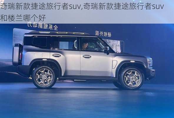 奇瑞新款捷途旅行者suv,奇瑞新款捷途旅行者suv和楼兰哪个好