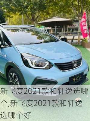 新飞度2021款和轩逸选哪个,新飞度2021款和轩逸选哪个好