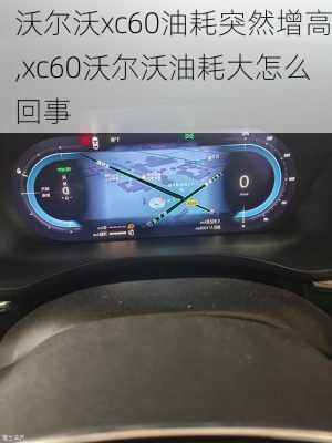 沃尔沃xc60油耗突然增高,xc60沃尔沃油耗大怎么回事