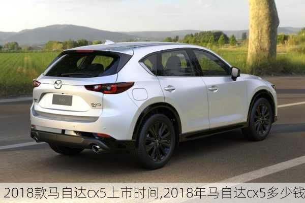 2018款马自达cx5上市时间,2018年马自达cx5多少钱