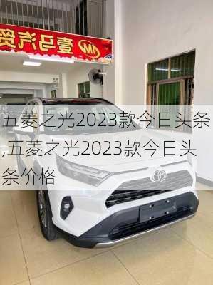 五菱之光2023款今日头条,五菱之光2023款今日头条价格