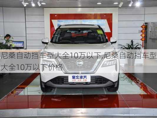 尼桑自动挡车型大全10万以下,尼桑自动挡车型大全10万以下价格