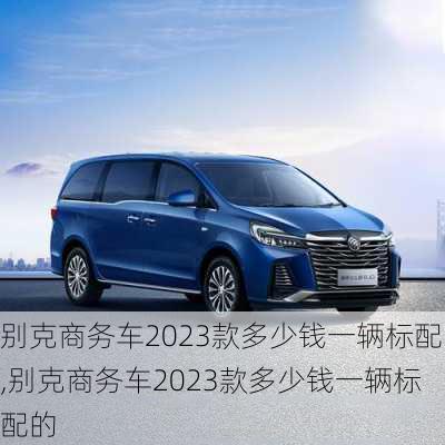 别克商务车2023款多少钱一辆标配,别克商务车2023款多少钱一辆标配的