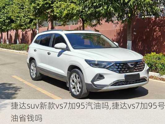 捷达suv新款vs7加95汽油吗,捷达vs7加95号油省钱吗