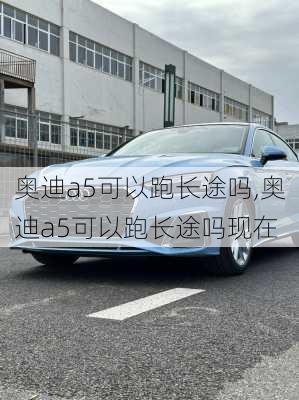 奥迪a5可以跑长途吗,奥迪a5可以跑长途吗现在