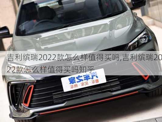 吉利缤瑞2022款怎么样值得买吗,吉利缤瑞2022款怎么样值得买吗知乎