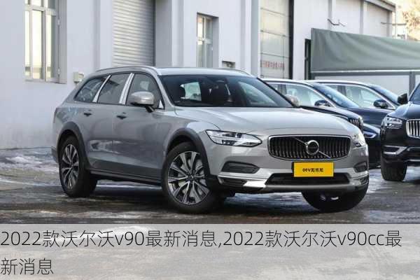 2022款沃尔沃v90最新消息,2022款沃尔沃v90cc最新消息